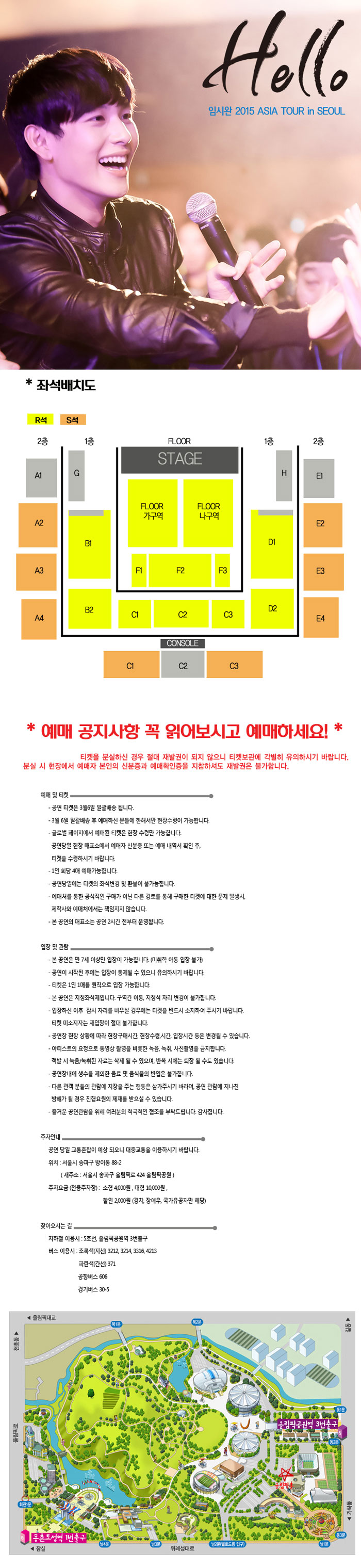Hello 임시완 2015 ASIA TOUR in SEOUL/좌석배치도/티켓을 분실하신 경우 절대 재발권이 되지 않으니 티켓보관에 각별히 유의하시기 바랍니다.분실 시 현장에서 예매자 본인의 신분증과 예매확인증을 지참하셔도 재발권은 불가합니다. 공연티켓을 3월6일 일괄배송,일3월6일 후 예매하신분들에 한해서만 현장수령 가능,1인회당 4매 가능,본 공연의 매표소는 공연 2시간전부터 운영/입장및관람-만7세이상만 입장 가능,공연이 시작된 후에는 입장이 통제될수 있음, 지정좌석제이며,생수를 제외한 음료 및 음식물의 반입은 불가합니다/당일 교통혼잡이 예상 되오니 대중교통을 이용하시기 바랍니다. 