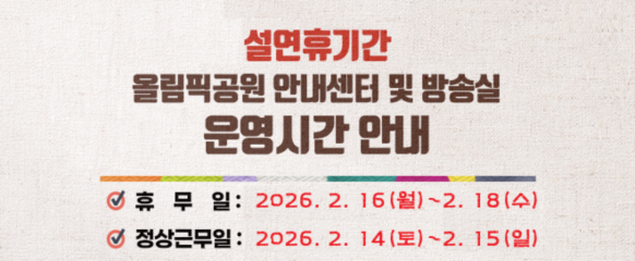 설연휴기간 올림픽공원 안내센터 및 방송실 운영시간 안내 / 휴 무 일 : 2026. 2. 16(월) ~ 2. 18(수) 정상근무일 : 2026. 2. 14(토) ~ 2. 15(일)