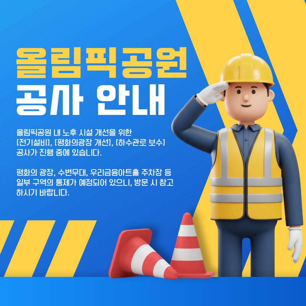 올림픽공원 공사 안내 / 올림픽공원 내 노후 시설 개선을 위한 [전기설비], [평화의광장 개선], [하수관로 보수] 공사가 진행 중에 있습니다. 평화의 광장, 수변무대, 우리금융아트홀 주차장 등 일부 구역의 통제가 예정되어 있으니, 방문 시 참고하시기 바랍니다.