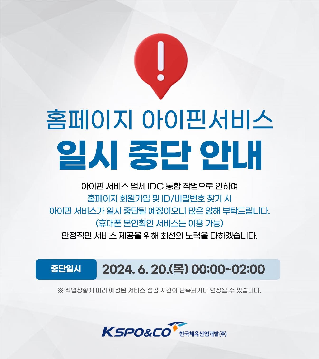 홈페이지 아이핀 서비스 일시 중단 안내 / 아이핀 서비스 업체 IDC 통합 작업으로 인하여 홈페이지 회원가입 및 ID/비밀번호 찾기 시 아이핀 서비스가 일시 중단될 예정이오니 많은 양해 부탁드립니다.(휴대폰 본인확인 서비스는 이용 가능) 안정적인 서비스 제공을 위해 최선의 노력을 다하겠습니다. / 중단일시: 2024. 6. 20.(목) 00:00~02:00 ※ 작업상황에 따라 시간이 단축되거나 연장될 수 있습니다. kspo&co 한국체육산업개발(주)